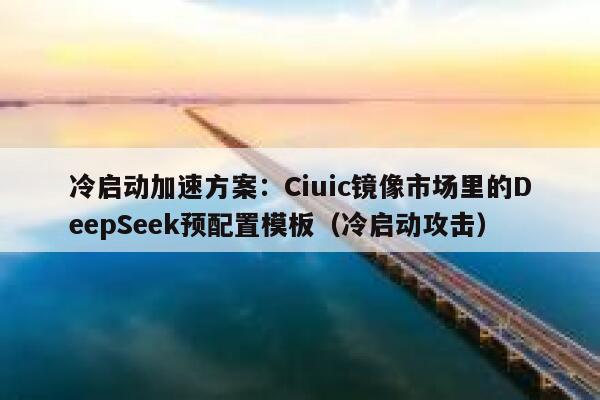 冷启动加速方案：Ciuic镜像市场里的DeepSeek预配置模板（冷启动攻击）