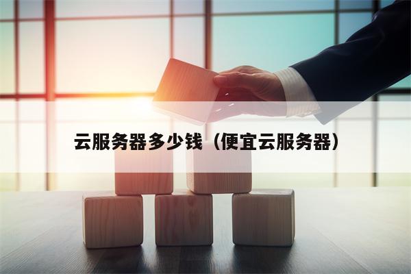 云服务器多少钱（便宜云服务器）