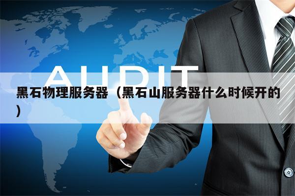 黑石物理服务器（黑石山服务器什么时候开的）