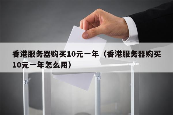香港服务器购买10元一年（香港服务器购买10元一年怎么用）