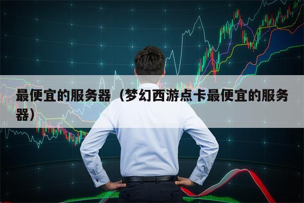 最便宜的服务器（梦幻西游点卡最便宜的服务器）