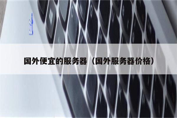 国外便宜的服务器（国外服务器价格）