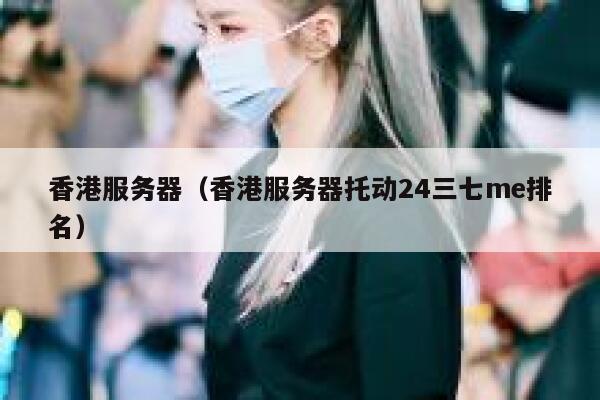 香港服务器（香港服务器托动24三七me排名）