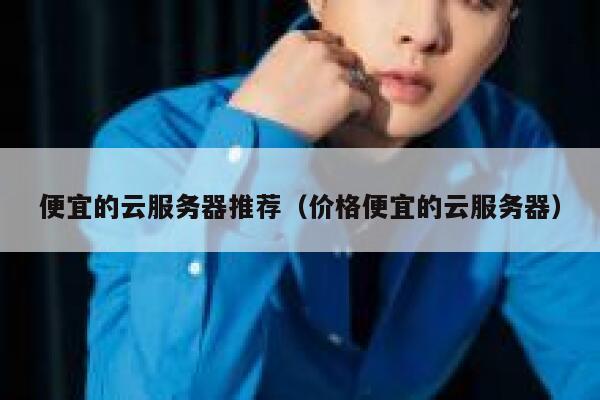 便宜的云服务器推荐（价格便宜的云服务器）