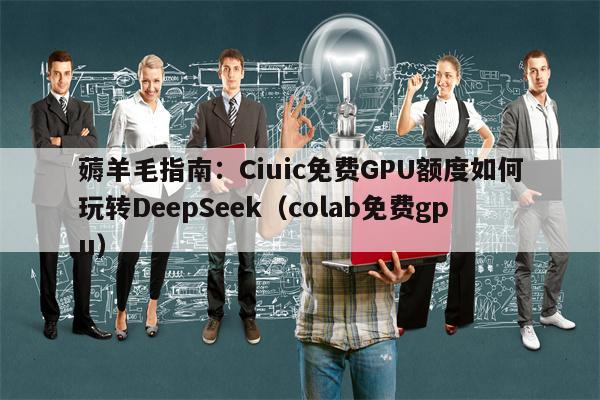 薅羊毛指南：Ciuic免费GPU额度如何玩转DeepSeek（colab免费gpu）