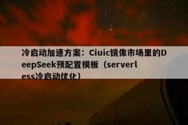 冷启动加速方案：Ciuic镜像市场里的DeepSeek预配置模板（serverless冷启动优化）