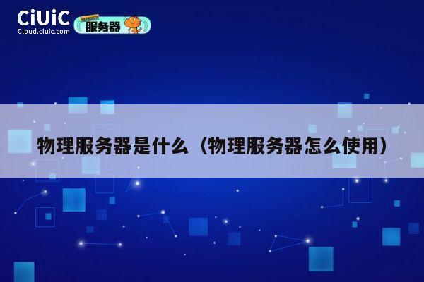 物理服务器是什么（物理服务器怎么使用）