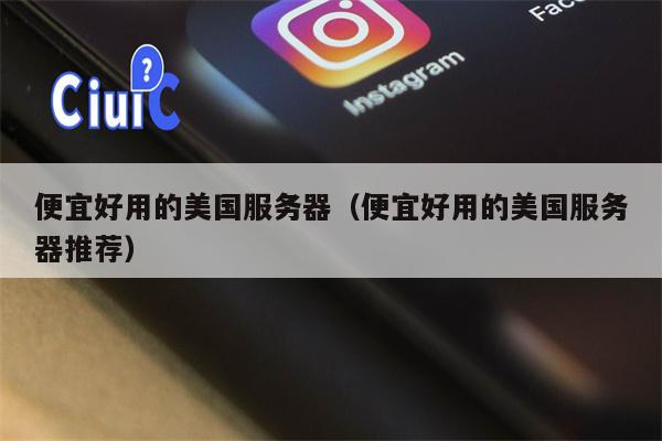 便宜好用的美国服务器（便宜好用的美国服务器推荐）
