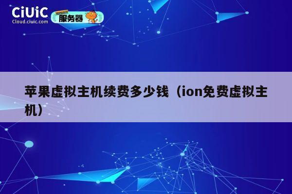 苹果虚拟主机续费多少钱（ion免费虚拟主机）