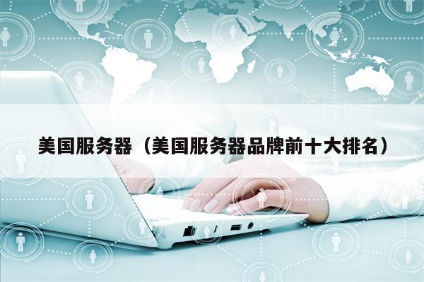 美国服务器（美国服务器品牌前十大排名）