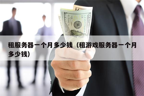 租服务器一个月多少钱（租游戏服务器一个月多少钱）