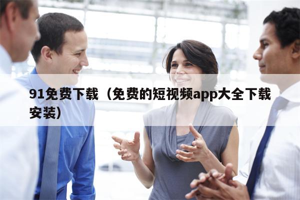 91免费下载（免费的短视频app大全下载安装）