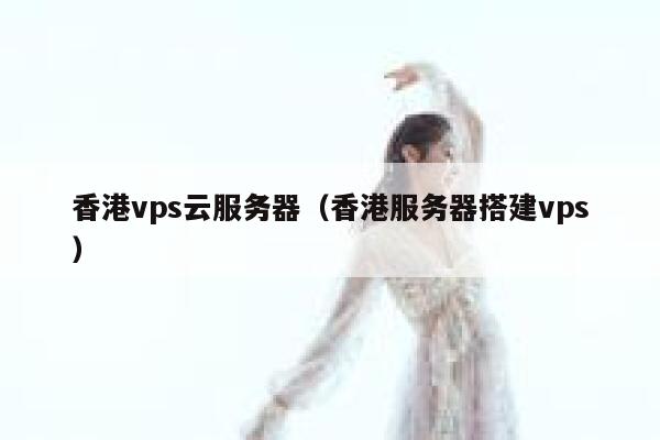 香港vps云服务器（香港服务器搭建vps）