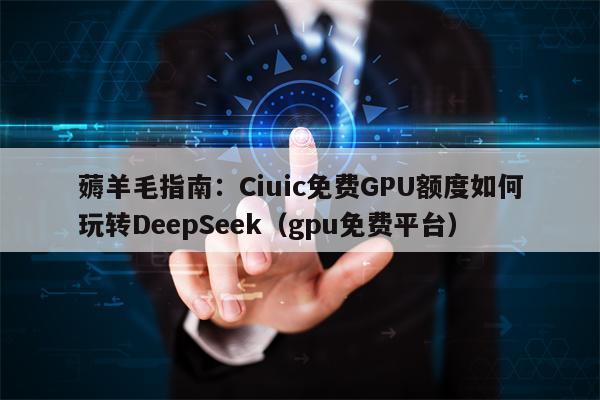 薅羊毛指南：Ciuic免费GPU额度如何玩转DeepSeek（gpu免费平台）