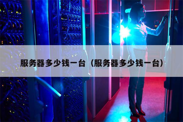 服务器多少钱一台（服务器多少钱一台）