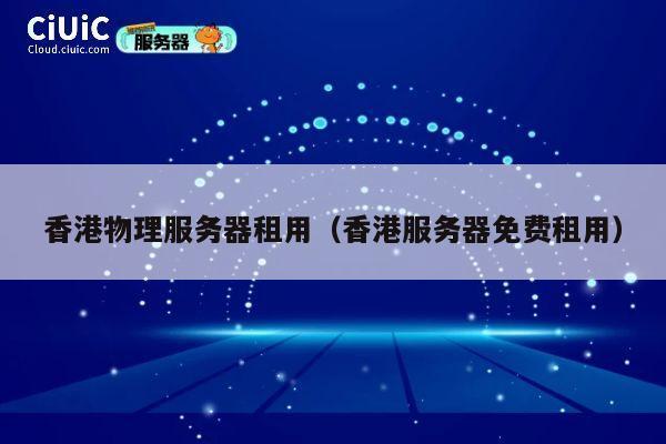 香港物理服务器租用（香港服务器免费租用）