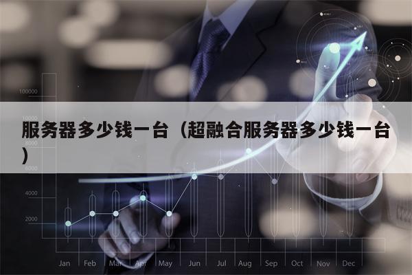 服务器多少钱一台（超融合服务器多少钱一台）