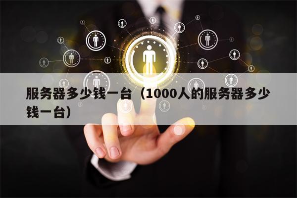 服务器多少钱一台（1000人的服务器多少钱一台）