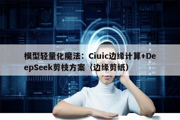模型轻量化魔法：Ciuic边缘计算+DeepSeek剪枝方案（边缘剪纸）