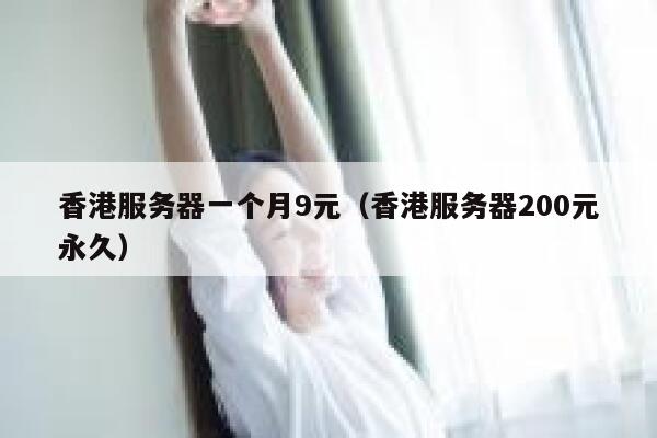 香港服务器一个月9元（香港服务器200元永久）