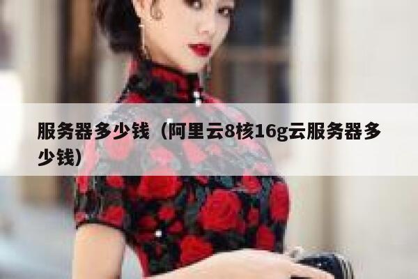 服务器多少钱（阿里云8核16g云服务器多少钱）