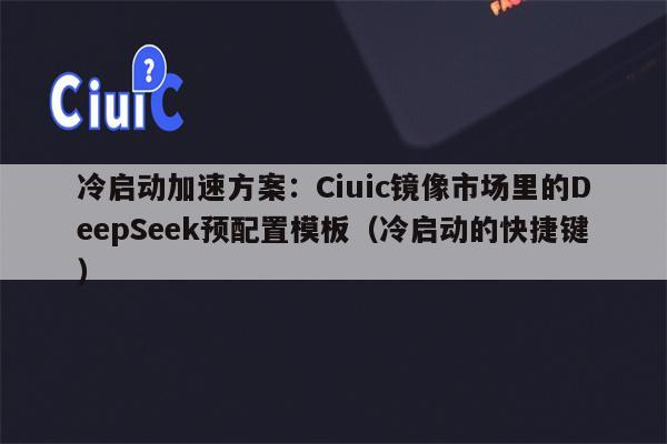 冷启动加速方案：Ciuic镜像市场里的DeepSeek预配置模板（冷启动的快捷键）