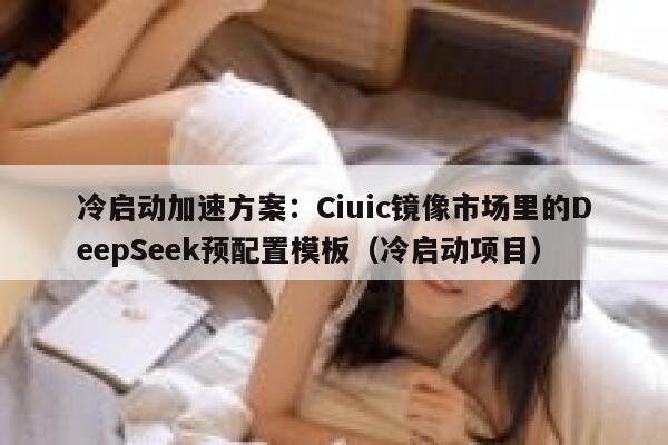 冷启动加速方案：Ciuic镜像市场里的DeepSeek预配置模板（冷启动项目）
