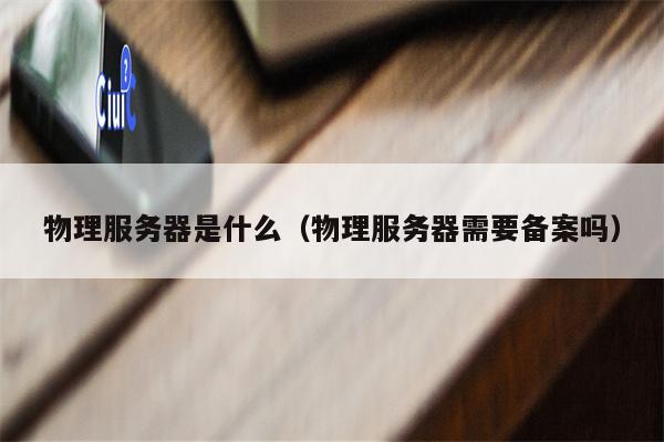 物理服务器是什么（物理服务器需要备案吗）