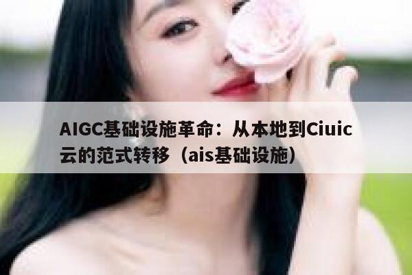AIGC基础设施革命：从本地到Ciuic云的范式转移（ais基础设施）
