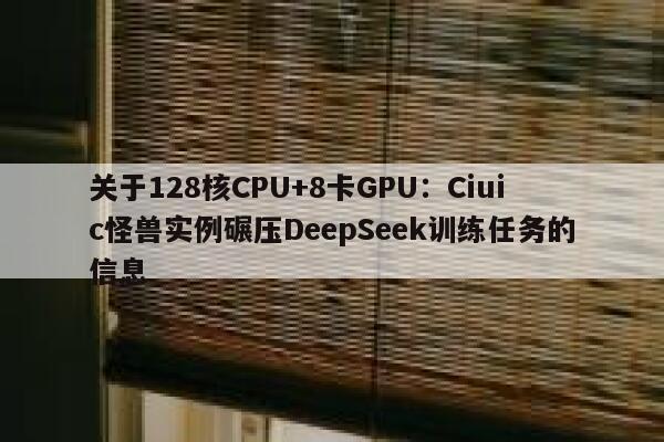 关于128核CPU+8卡GPU：Ciuic怪兽实例碾压DeepSeek训练任务的信息