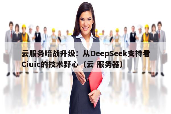 云服务暗战升级：从DeepSeek支持看Ciuic的技术野心（云 服务器）