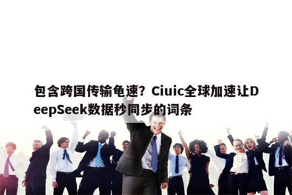 包含跨国传输龟速？Ciuic全球加速让DeepSeek数据秒同步的词条