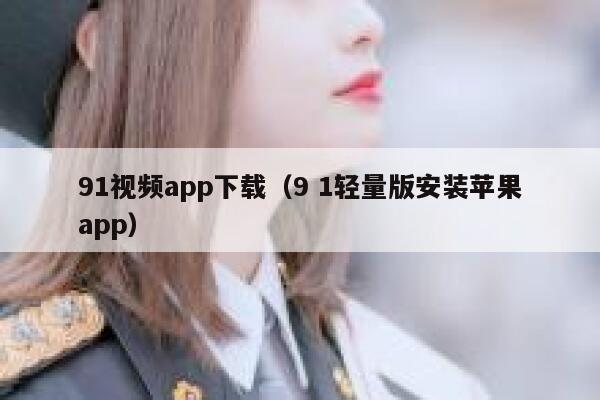 91视频app下载（9 1轻量版安装苹果app）