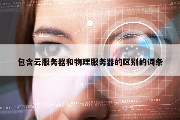 包含云服务器和物理服务器的区别的词条