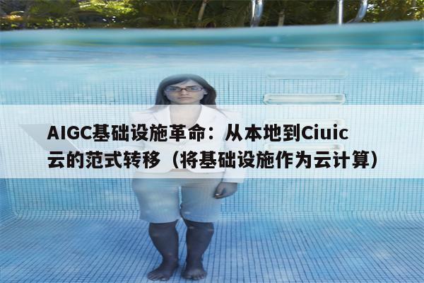 AIGC基础设施革命：从本地到Ciuic云的范式转移（将基础设施作为云计算）