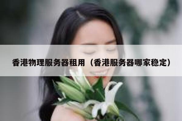 香港物理服务器租用（香港服务器哪家稳定）
