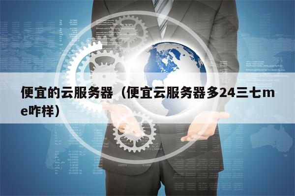 便宜的云服务器（便宜云服务器多24三七me咋样）