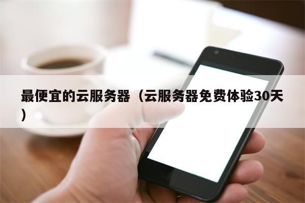 最便宜的云服务器（云服务器免费体验30天）