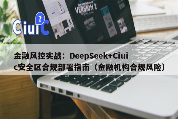 金融风控实战：DeepSeek+Ciuic安全区合规部署指南（金融机构合规风险）