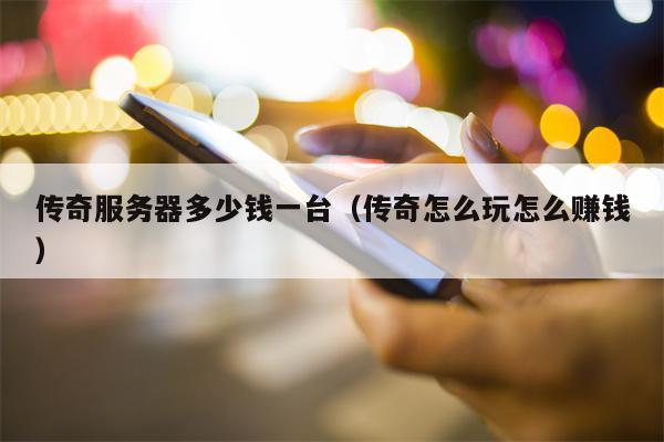 传奇服务器多少钱一台（传奇怎么玩怎么赚钱）