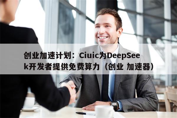 创业加速计划：Ciuic为DeepSeek开发者提供免费算力（创业 加速器）