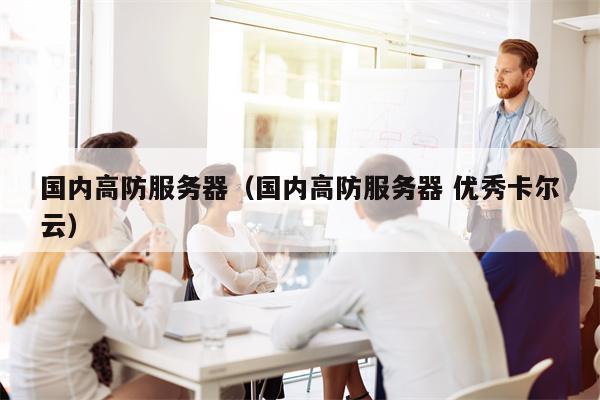 国内高防服务器（国内高防服务器 优秀卡尔云）