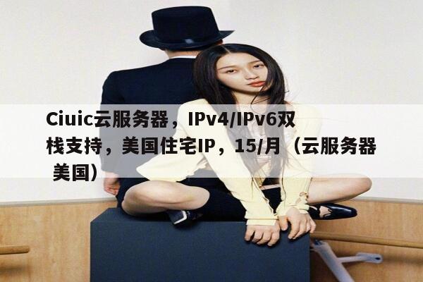 Ciuic云服务器，IPv4/IPv6双栈支持，美国住宅IP，15/月（云服务器 美国）