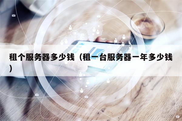 租个服务器多少钱（租一台服务器一年多少钱）