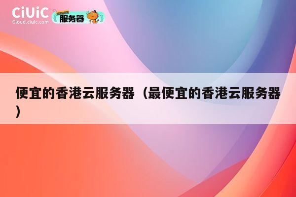 便宜的香港云服务器（最便宜的香港云服务器）