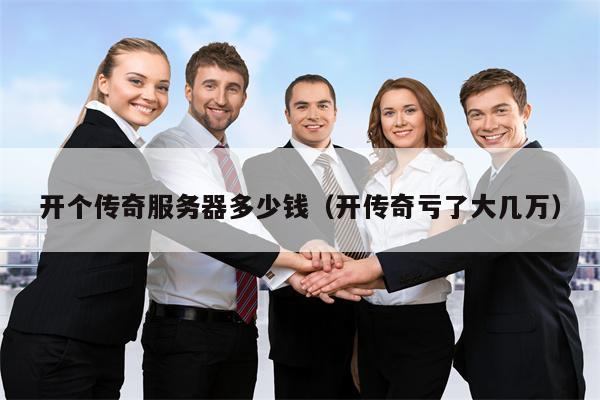 开个传奇服务器多少钱（开传奇亏了大几万）
