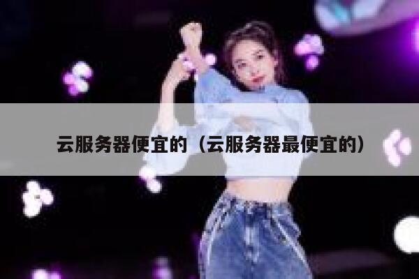 云服务器便宜的（云服务器最便宜的）