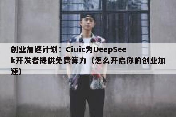 创业加速计划：Ciuic为DeepSeek开发者提供免费算力（怎么开启你的创业加速）