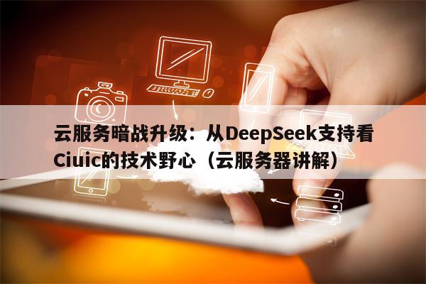 云服务暗战升级：从DeepSeek支持看Ciuic的技术野心（云服务器讲解）