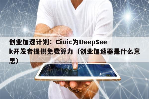 创业加速计划：Ciuic为DeepSeek开发者提供免费算力（创业加速器是什么意思）